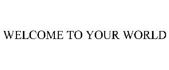 WELCOME TO YOUR WORLD
