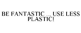 BE FANTASTIC ... USE LESS PLASTIC!