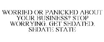 WORRIED OR PANICKED ABOUT YOUR BUSINESS? STOP WORRYING. GET SEDATED. SEDATE STATE