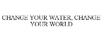 CHANGE YOUR WATER, CHANGE YOUR WORLD