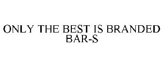 ONLY THE BEST IS BRANDED BAR-S
