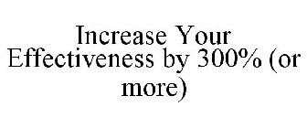 INCREASE YOUR EFFECTIVENESS BY 300% (OR MORE)