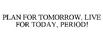 PLAN FOR TOMORROW, LIVE FOR TODAY, PERIOD!