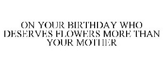 ON YOUR BIRTHDAY WHO DESERVES FLOWERS MORE THAN YOUR MOTHER