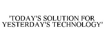 'TODAY'S SOLUTION FOR YESTERDAY'S TECHNOLOGY'