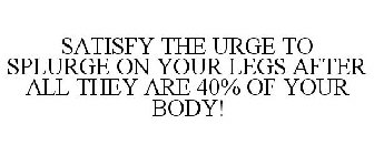SATISFY THE URGE TO SPLURGE ON YOUR LEGS AFTER ALL THEY ARE 40% OF YOUR BODY!