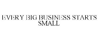 EVERY BIG BUSINESS STARTS SMALL