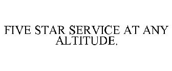 FIVE STAR SERVICE AT ANY ALTITUDE.