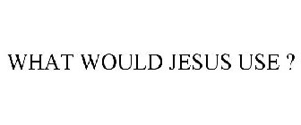 WHAT WOULD JESUS USE ?
