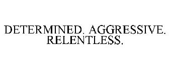 DETERMINED. AGGRESSIVE. RELENTLESS.