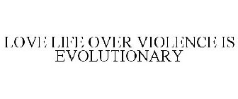 LOVE LIFE OVER VIOLENCE IS EVOLUTIONARY