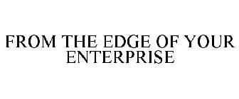 FROM THE EDGE OF YOUR ENTERPRISE