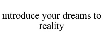 INTRODUCE YOUR DREAMS TO REALITY