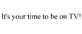 IT'S YOUR TIME TO BE ON TV!
