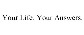 YOUR LIFE. YOUR ANSWERS.