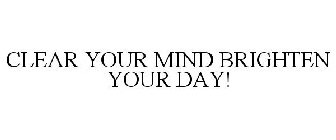 CLEAR YOUR MIND BRIGHTEN YOUR DAY!
