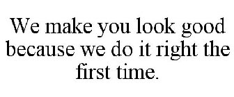 WE MAKE YOU LOOK GOOD BECAUSE WE DO IT RIGHT THE FIRST TIME.