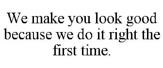 WE MAKE YOU LOOK GOOD BECAUSE WE DO IT RIGHT THE FIRST TIME.