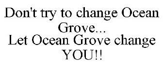 DON'T TRY TO CHANGE OCEAN GROVE... LET OCEAN GROVE CHANGE YOU!!