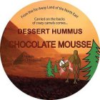 FROM THE FAR AWAY LAND OF THE NORTH EAST CARRIED ON THE BACKS OF CRAZY CAMELS COMES DESSERT HUMMUS CHOCOLATE MOUSSEE A HEALTHY DESSERT ALTERNATIVE