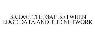 BRIDGE THE GAP BETWEEN EDGE DATA AND THE NETWORK