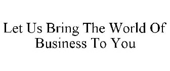 LET US BRING THE WORLD OF BUSINESS TO YOU