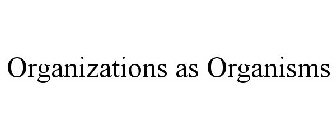 ORGANIZATIONS AS ORGANISMS