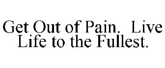 GET OUT OF PAIN. LIVE LIFE TO THE FULLEST.