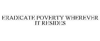 ERADICATE POVERTY WHEREVER IT RESIDES