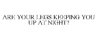 ARE YOUR LEGS KEEPING YOU UP AT NIGHT?