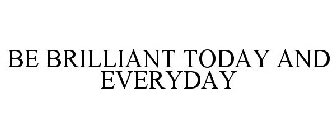 BE BRILLIANT TODAY AND EVERYDAY
