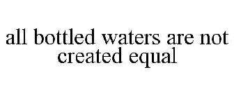 ALL BOTTLED WATERS ARE NOT CREATED EQUAL