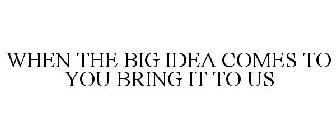 WHEN THE BIG IDEA COMES TO YOU BRING IT TO US