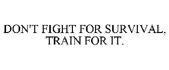 DON'T FIGHT FOR SURVIVAL, TRAIN FOR IT.