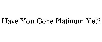 HAVE YOU GONE PLATINUM YET?