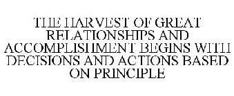 THE HARVEST OF GREAT RELATIONSHIPS AND ACCOMPLISHMENT BEGINS WITH DECISIONS AND ACTIONS BASED ON PRINCIPLE