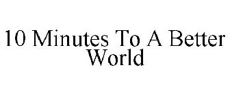 10 MINUTES TO A BETTER WORLD