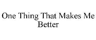ONE THING THAT MAKES ME BETTER
