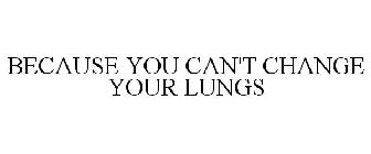 BECAUSE YOU CAN'T CHANGE YOUR LUNGS