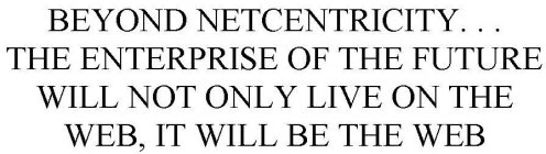 BEYOND NETCENTRICITY. . .THE ENTERPRISE OF THE FUTURE WILL NOT ONLY LIVE ON THE WEB, IT WILL BE THE WEB