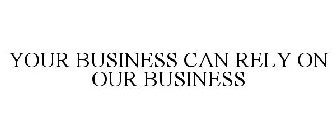 YOUR BUSINESS CAN RELY ON OUR BUSINESS
