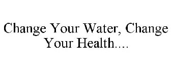 CHANGE YOUR WATER, CHANGE YOUR HEALTH....