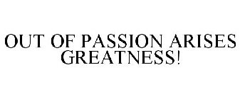 OUT OF PASSION ARISES GREATNESS!
