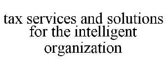 TAX SERVICES AND SOLUTIONS FOR THE INTELLIGENT ORGANIZATION