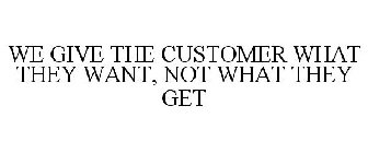 WE GIVE THE CUSTOMER WHAT THEY WANT, NOT WHAT THEY GET
