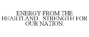 ENERGY FROM THE HEARTLAND. STRENGTH FOR OUR NATION.