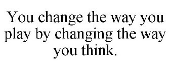 YOU CHANGE THE WAY YOU PLAY BY CHANGING THE WAY YOU THINK.