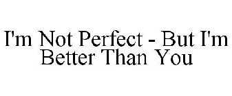 I'M NOT PERFECT - BUT I'M BETTER THAN YOU