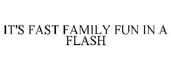IT'S FAST FAMILY FUN IN A FLASH