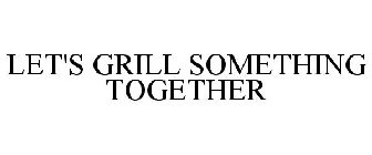 LET'S GRILL SOMETHING TOGETHER